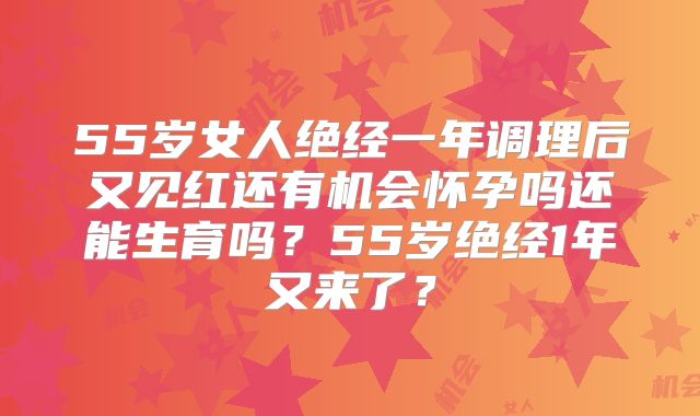 55岁女人绝经一年调理后又见红还有机会怀孕吗还能生育吗?55岁绝经1年又来了?