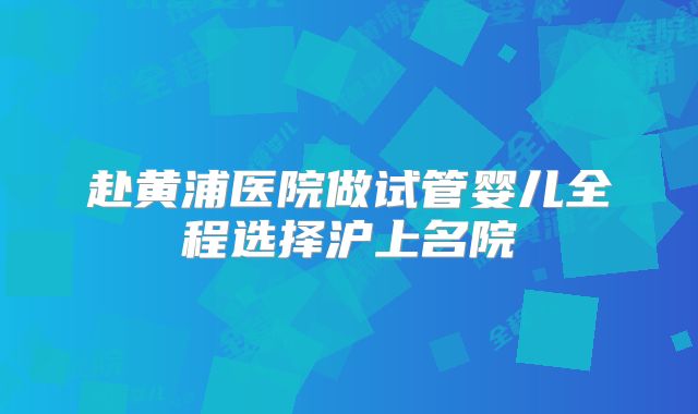 赴黄浦医院做试管婴儿全程选择沪上名院