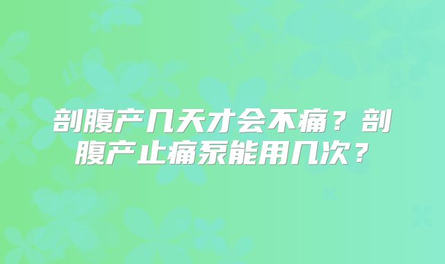 剖腹产几天才会不痛?剖腹产止痛泵能用几次?
