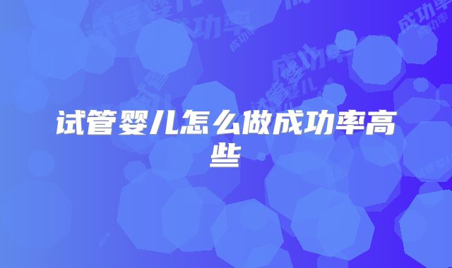 试管婴儿怎么做成功率高些