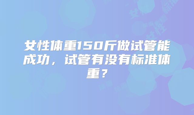 女性体重150斤做试管能成功，试管有没有标准体重？