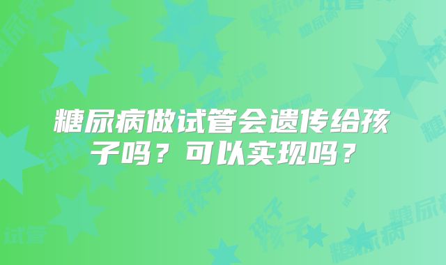 糖尿病做试管会遗传给孩子吗?可以实现吗?