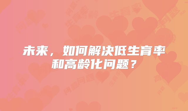 未来,如何解决低生育率和高龄化问题?