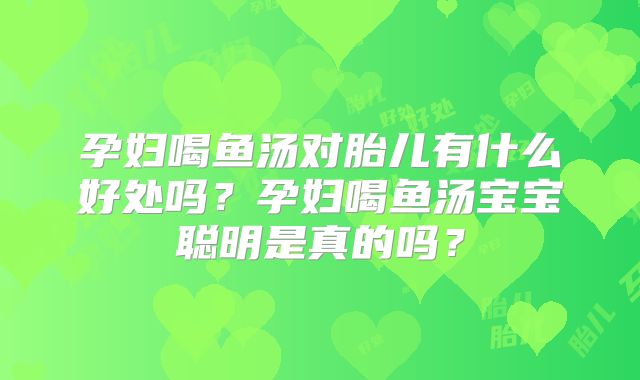 孕妇喝鱼汤对胎儿有什么好处吗？孕妇喝鱼汤宝宝聪明是真的吗？