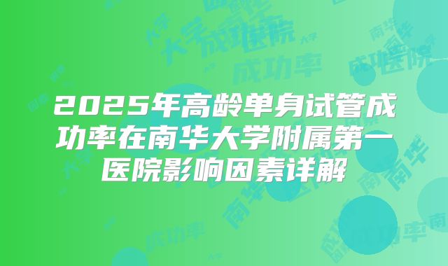 2025年高龄单身试管成功率在南华大学附属第一医院影响因素详解