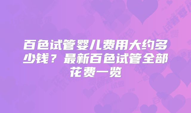 百色试管婴儿费用大约多少钱?最新百色试管全部花费一览