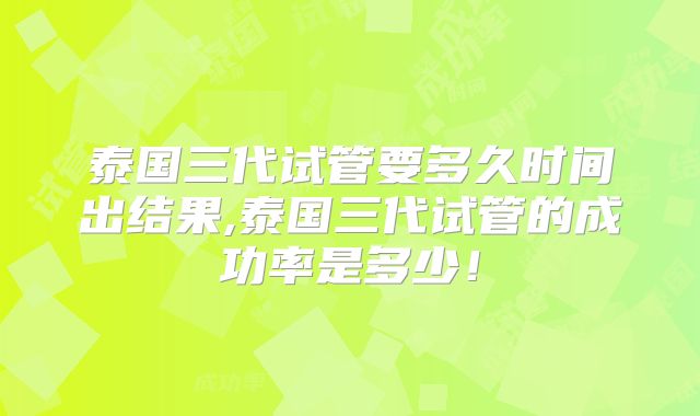 泰国三代试管要多久时间出结果,泰国三代试管的成功率是多少！
