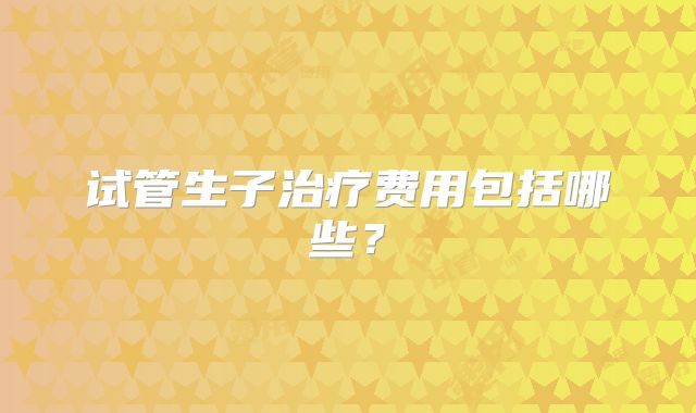 试管生子治疗费用包括哪些？