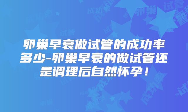 卵巢早衰做试管的成功率多少-卵巢早衰的做试管还是调理后自然怀孕!