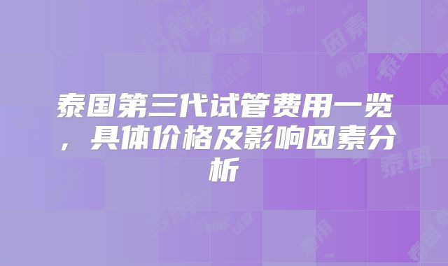 泰国第三代试管费用一览，具体价格及影响因素分析