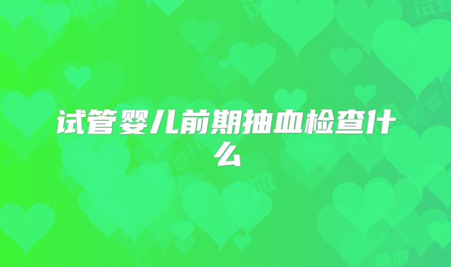 试管婴儿前期抽血检查什么