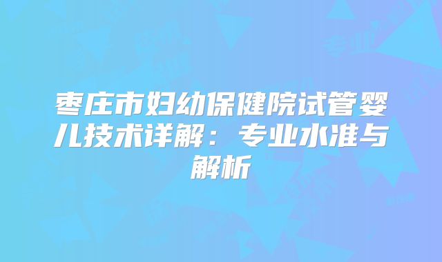 枣庄市妇幼保健院试管婴儿技术详解：专业水准与解析