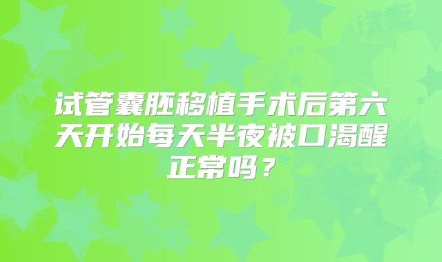 试管囊胚移植手术后第六天开始每天半夜被口渴醒正常吗？