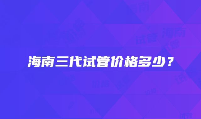 海南三代试管价格多少？
