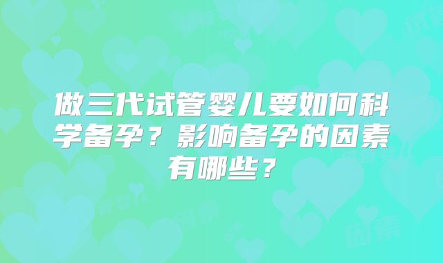 做三代试管婴儿要如何科学备孕？影响备孕的因素有哪些？