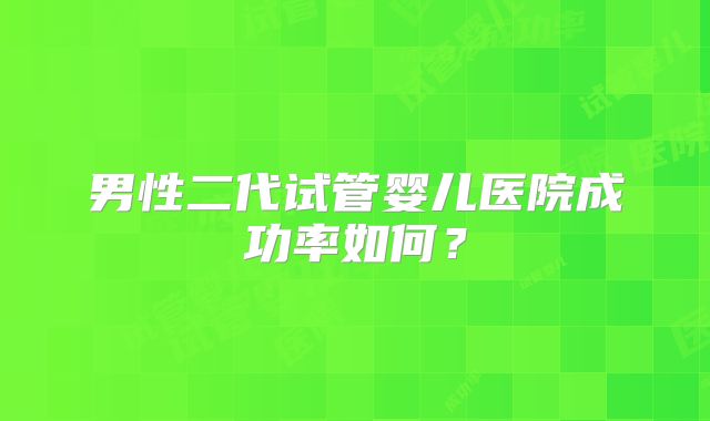 男性二代试管婴儿医院成功率如何？
