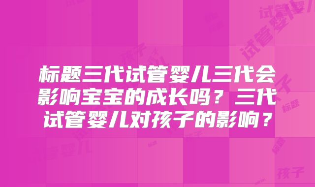 标题三代试管婴儿三代会影响宝宝的成长吗？三代试管婴儿对孩子的影响？