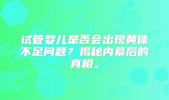 试管婴儿是否会出现黄体不足问题?揭秘内幕后的真相。