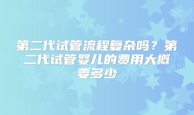 第二代试管流程复杂吗？第二代试管婴儿的费用大概要多少
