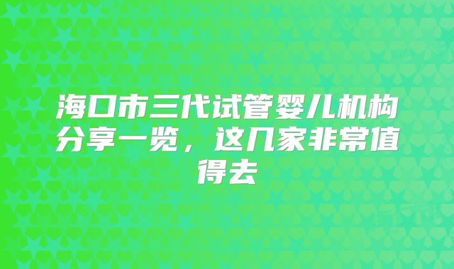 海口市三代试管婴儿机构分享一览，这几家非常值得去