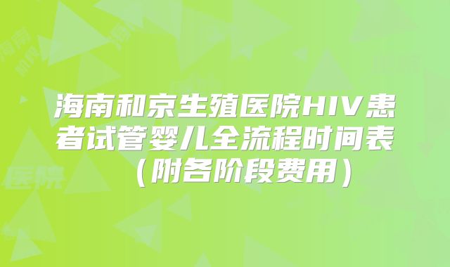 海南和京生殖医院HIV患者试管婴儿全流程时间表（附各阶段费用）