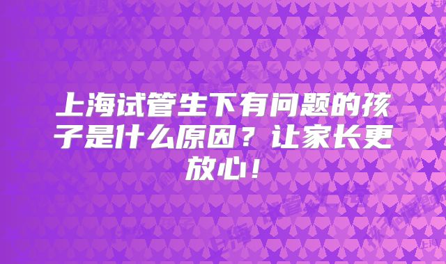 上海试管生下有问题的孩子是什么原因？让家长更放心！