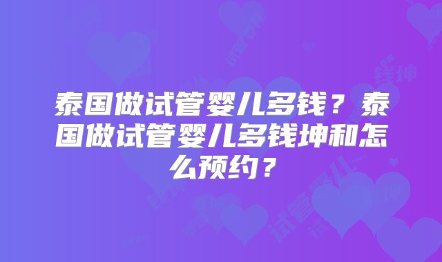 泰国做试管婴儿多钱？泰国做试管婴儿多钱坤和怎么预约？