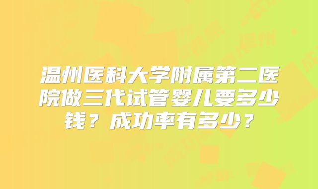 温州医科大学附属第二医院做三代试管婴儿要多少钱?成功率有多少?
