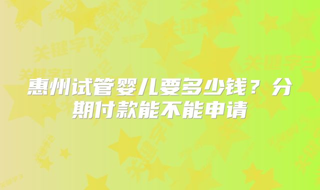 惠州试管婴儿要多少钱？分期付款能不能申请