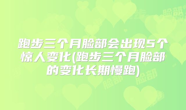 跑步三个月脸部会出现5个惊人变化(跑步三个月脸部的变化长期慢跑)