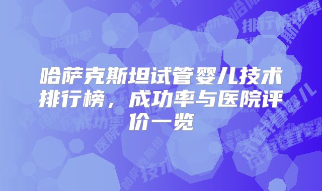 哈萨克斯坦试管婴儿技术排行榜,成功率与医院评价一览