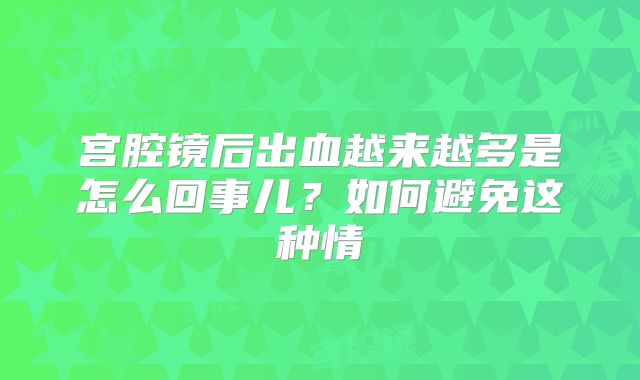 宫腔镜后出血越来越多是怎么回事儿?如何避免这种情