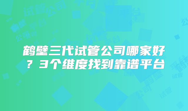 鹤壁三代试管公司哪家好？3个维度找到靠谱平台