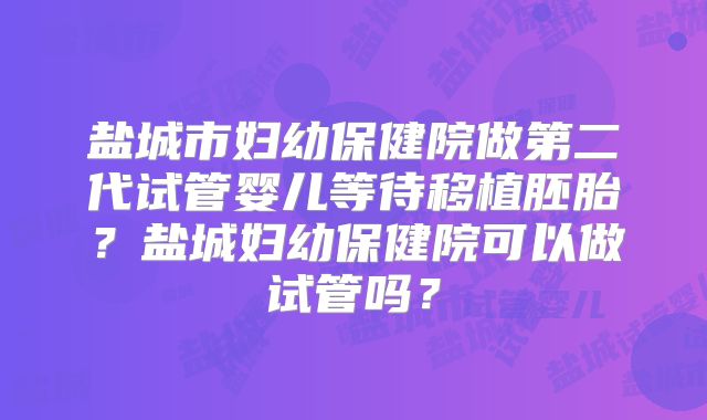 盐城市妇幼保健院做第二代试管婴儿等待移植胚胎？盐城妇幼保健院可以做试管吗？