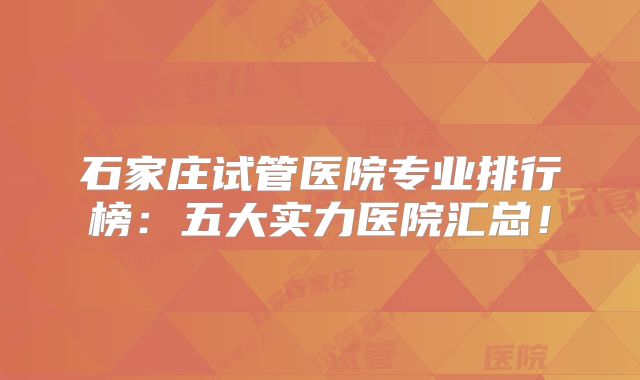 石家庄试管医院专业排行榜：五大实力医院汇总！