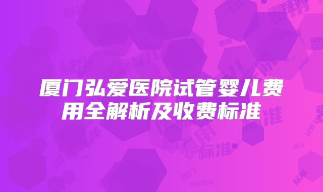 厦门弘爱医院试管婴儿费用全解析及收费标准