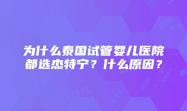 为什么泰国试管婴儿医院都选杰特宁？什么原因？
