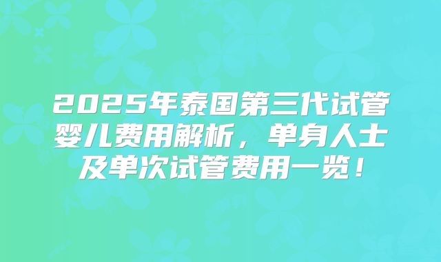 2025年泰国第三代试管婴儿费用解析，单身人士及单次试管费用一览！