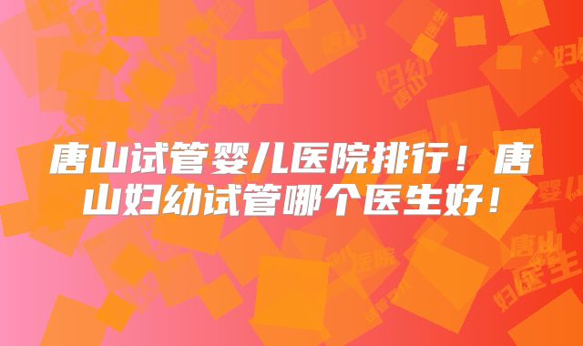 唐山试管婴儿医院排行！唐山妇幼试管哪个医生好！