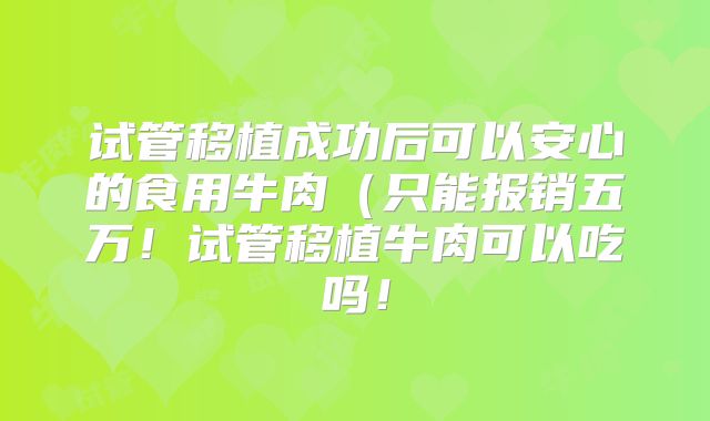 试管移植成功后可以安心的食用牛肉(只能报销五万!试管移植牛肉可以吃吗!