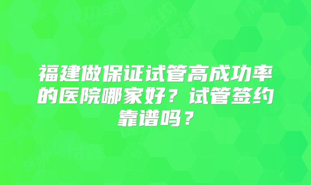 福建做保证试管高成功率的医院哪家好？试管签约靠谱吗？
