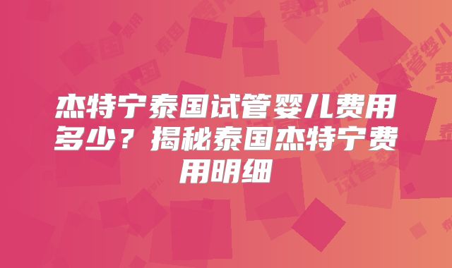 杰特宁泰国试管婴儿费用多少?揭秘泰国杰特宁费用明细