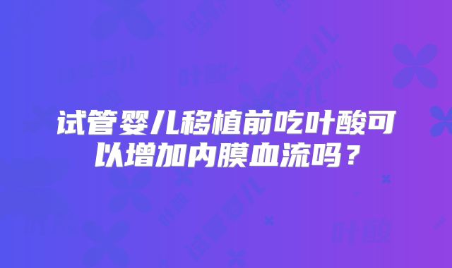 试管婴儿移植前吃叶酸可以增加内膜血流吗？