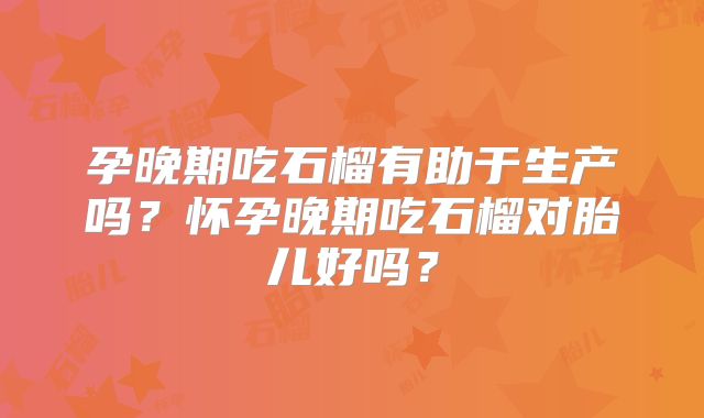 孕晚期吃石榴有助于生产吗?怀孕晚期吃石榴对胎儿好吗?