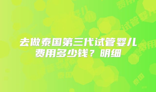 去做泰国第三代试管婴儿费用多少钱？明细