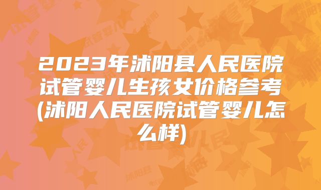 2023年沭阳县人民医院试管婴儿生孩女价格参考(沭阳人民医院试管婴儿怎么样)