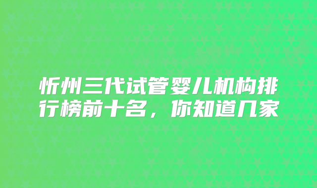 忻州三代试管婴儿机构排行榜前十名，你知道几家