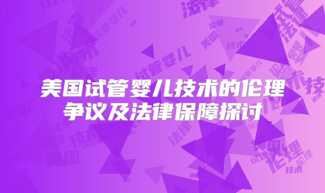 美国试管婴儿技术的伦理争议及法律保障探讨