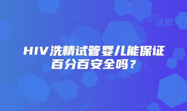 HIV洗精试管婴儿能保证百分百安全吗?
