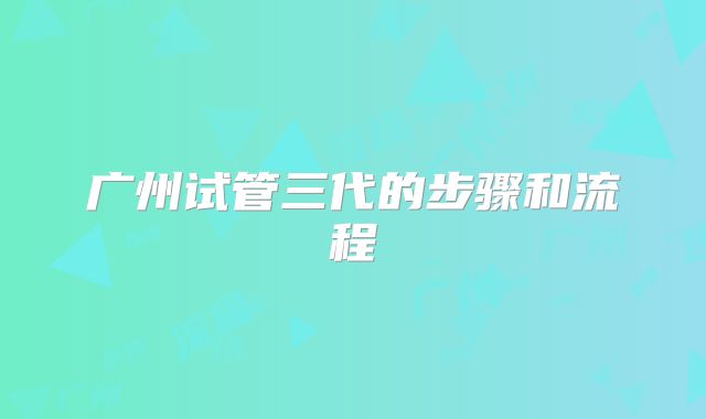 广州试管三代的步骤和流程